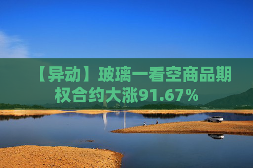【异动】玻璃一看空商品期权合约大涨91.67%