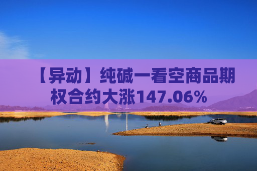 【异动】纯碱一看空商品期权合约大涨147.06%