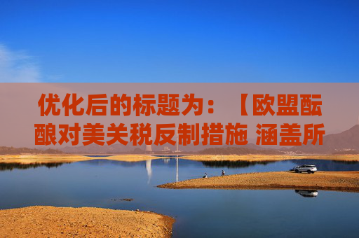 优化后的标题为：【欧盟酝酿对美关税反制措施 涵盖所有选项】