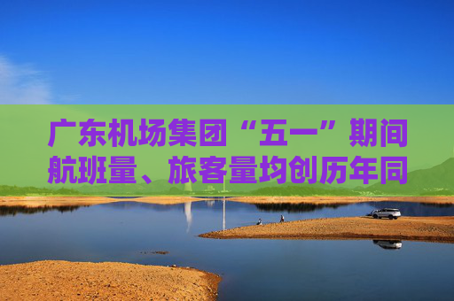 广东机场集团“五一”期间航班量、旅客量均创历年同期最高纪录