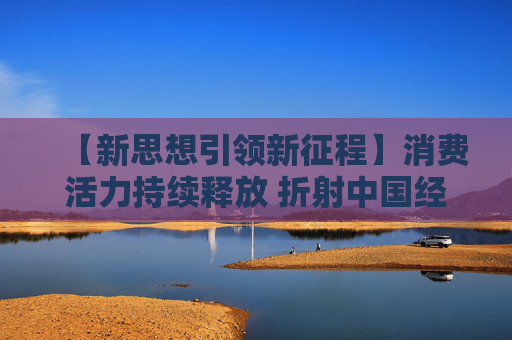 【新思想引领新征程】消费活力持续释放 折射中国经济澎湃动力