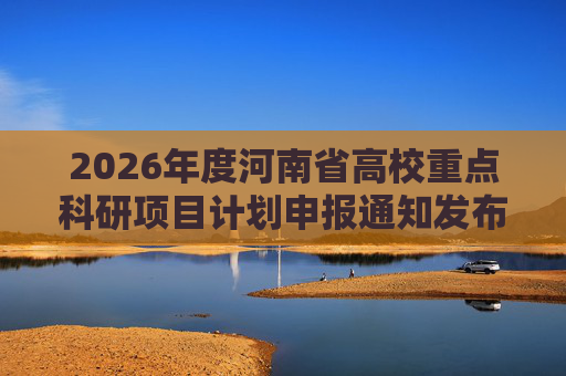 2026年度河南省高校重点科研项目计划申报通知发布