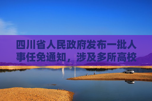 四川省人民政府发布一批人事任免通知，涉及多所高校