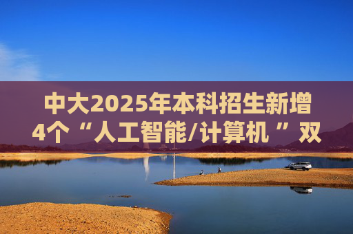中大2025年本科招生新增4个“人工智能/计算机 ”双学位项目