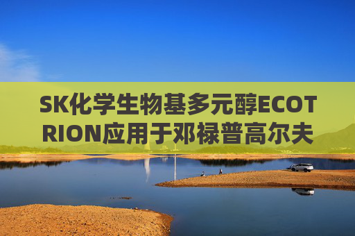 SK化学生物基多元醇ECOTRION应用于邓禄普高尔夫球，可减少30%温室气体排放