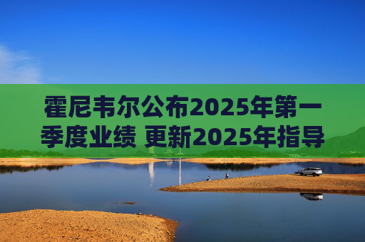 霍尼韦尔公布2025年第一季度业绩 更新2025年指导范围