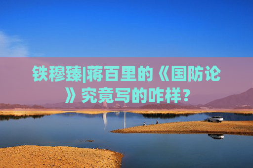 铁穆臻|蒋百里的《国防论》究竟写的咋样？