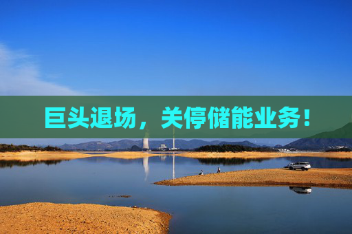 巨头退场，关停储能业务！