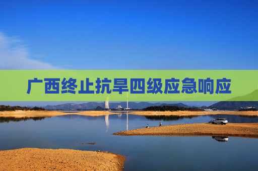 广西终止抗旱四级应急响应