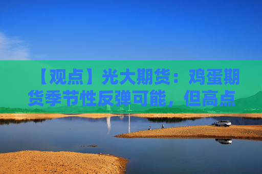 【观点】光大期货：鸡蛋期货季节性反弹可能，但高点低于去年