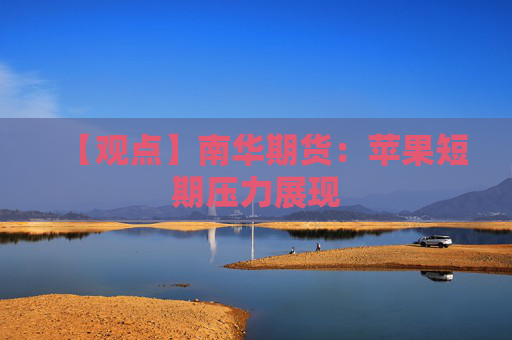 【观点】南华期货：苹果短期压力展现