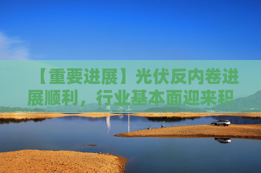 【重要进展】光伏反内卷进展顺利，行业基本面迎来积极变化