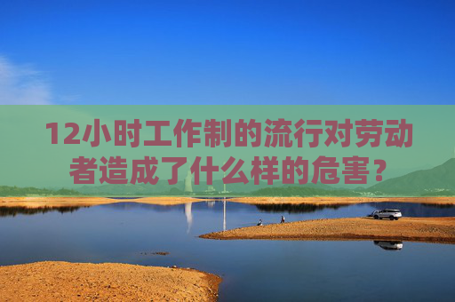 12小时工作制的流行对劳动者造成了什么样的危害？