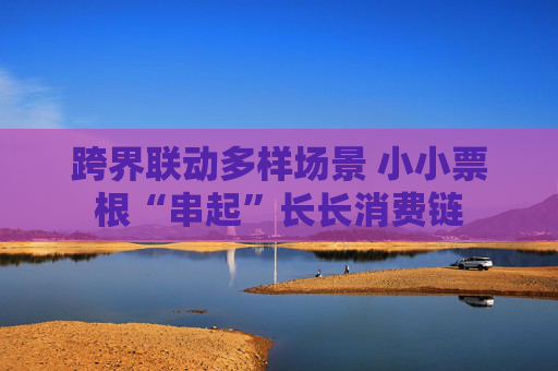跨界联动多样场景 小小票根“串起”长长消费链