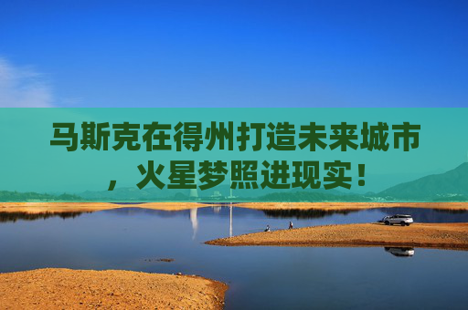马斯克在得州打造未来城市，火星梦照进现实！