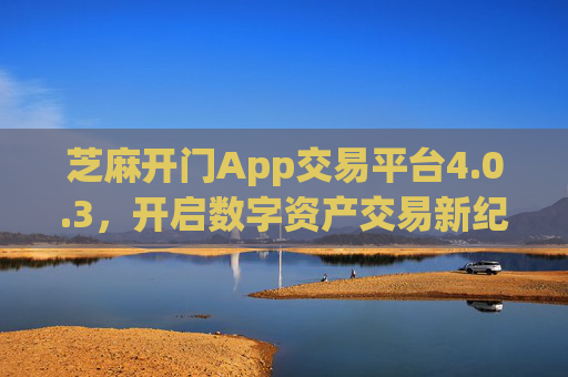芝麻开门App交易平台4.0.3，开启数字资产交易新纪元