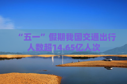 “五一”假期我国交通出行人数超14.65亿人次
