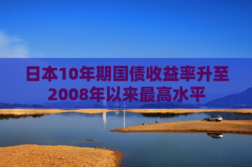 日本10年期国债收益率升至2008年以来最高水平