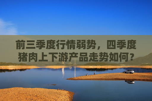 前三季度行情弱势，四季度猪肉上下游产品走势如何？
