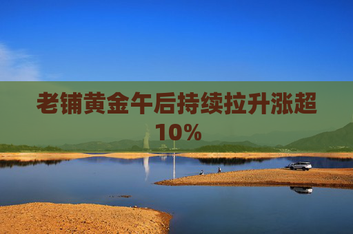 老铺黄金午后持续拉升涨超10%