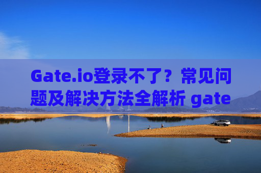 Gate.io登录不了？常见问题及解决方法全解析 gate.io登录不了