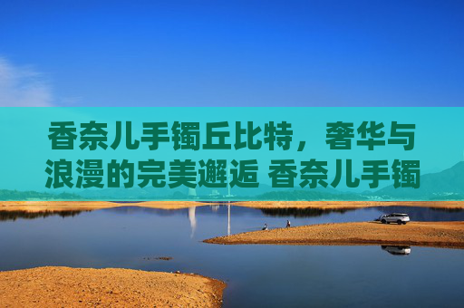 香奈儿手镯丘比特，奢华与浪漫的完美邂逅 香奈儿手镯丘比特