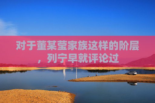 对于董某莹家族这样的阶层，列宁早就评论过