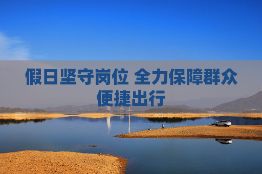 假日坚守岗位 全力保障群众便捷出行