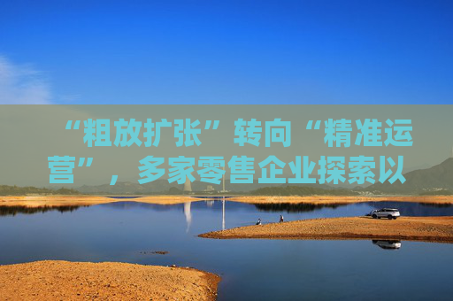 “粗放扩张”转向“精准运营”，多家零售企业探索以AI驱动产业升级