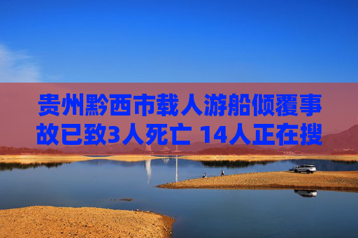 贵州黔西市载人游船倾覆事故已致3人死亡 14人正在搜救中