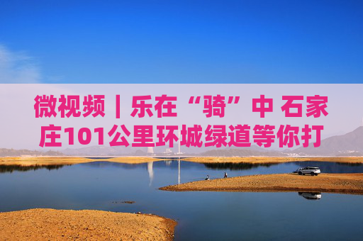 微视频｜乐在“骑”中 石家庄101公里环城绿道等你打卡体验