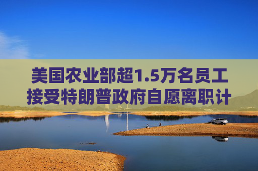 美国农业部超1.5万名员工接受特朗普政府自愿离职计划