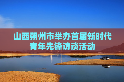山西朔州市举办首届新时代青年先锋访谈活动