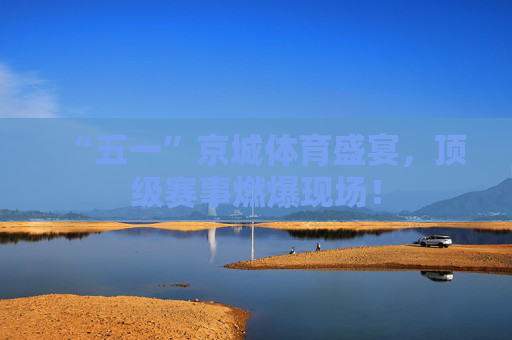 “五一”京城体育盛宴，顶级赛事燃爆现场！