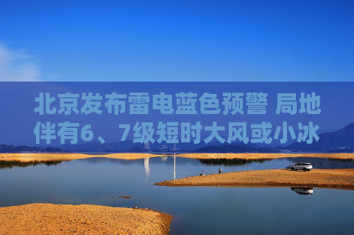 北京发布雷电蓝色预警 局地伴有6、7级短时大风或小冰雹
