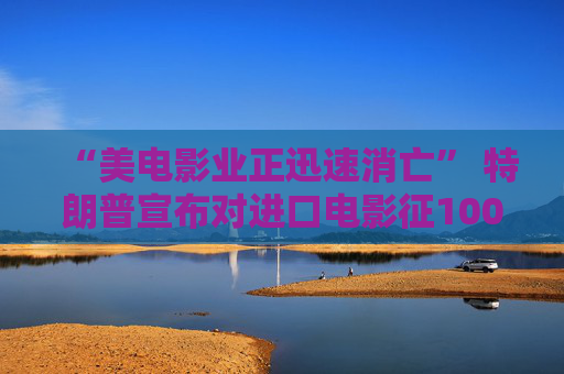 “美电影业正迅速消亡” 特朗普宣布对进口电影征100%关税