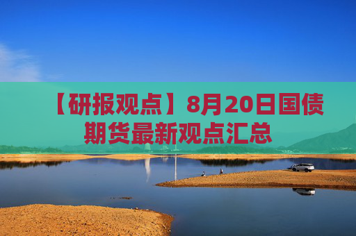 【研报观点】8月20日国债期货最新观点汇总