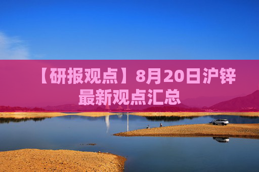【研报观点】8月20日沪锌最新观点汇总