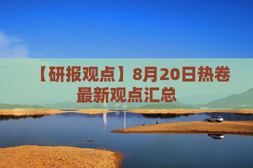 【研报观点】8月20日热卷最新观点汇总