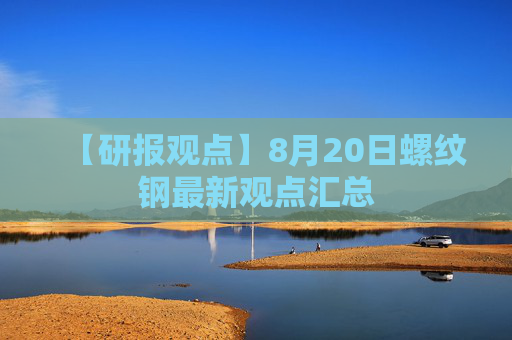 【研报观点】8月20日螺纹钢最新观点汇总