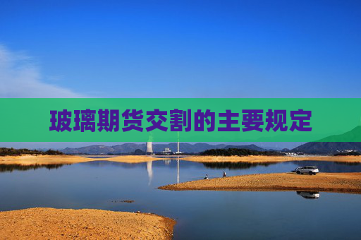 玻璃期货交割的主要规定
