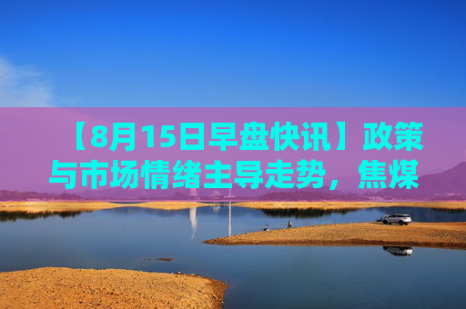 【8月15日早盘快讯】政策与市场情绪主导走势，焦煤短期波动加剧