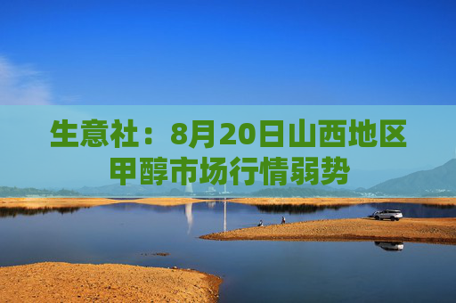 生意社：8月20日山西地区甲醇市场行情弱势