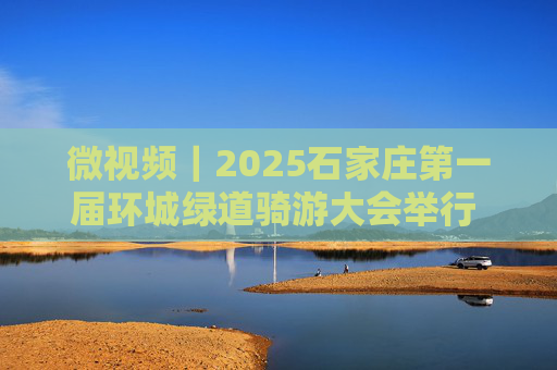 微视频｜2025石家庄第一届环城绿道骑游大会举行 1800名骑行爱好者林荫绿道里竞逐