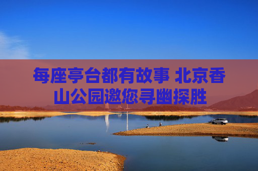 每座亭台都有故事 北京香山公园邀您寻幽探胜