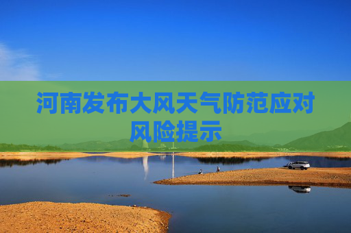 河南发布大风天气防范应对风险提示