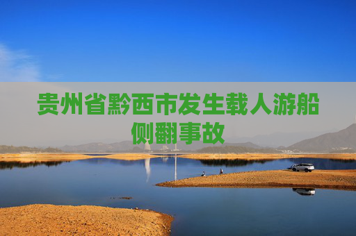 贵州省黔西市发生载人游船侧翻事故