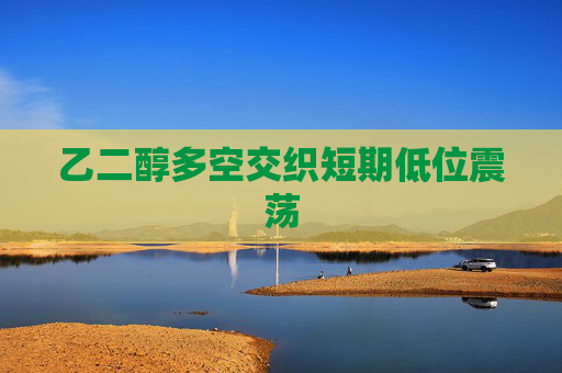 乙二醇多空交织短期低位震荡