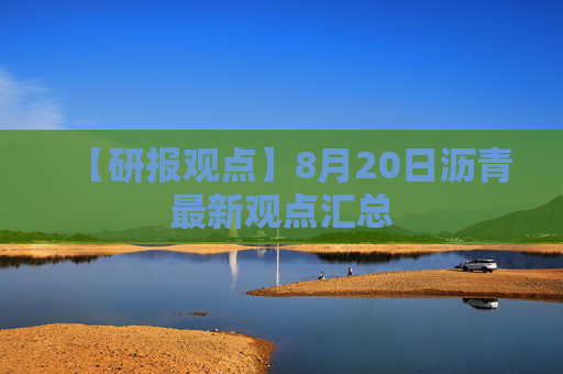 【研报观点】8月20日沥青最新观点汇总