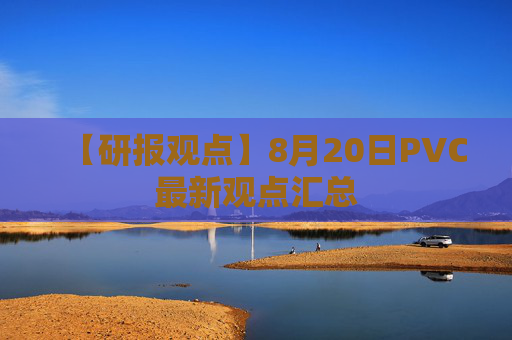 【研报观点】8月20日PVC最新观点汇总